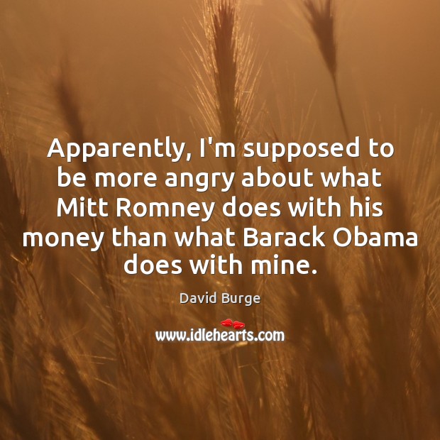 Apparently, I’m supposed to be more angry about what Mitt Romney does David Burge Picture Quote