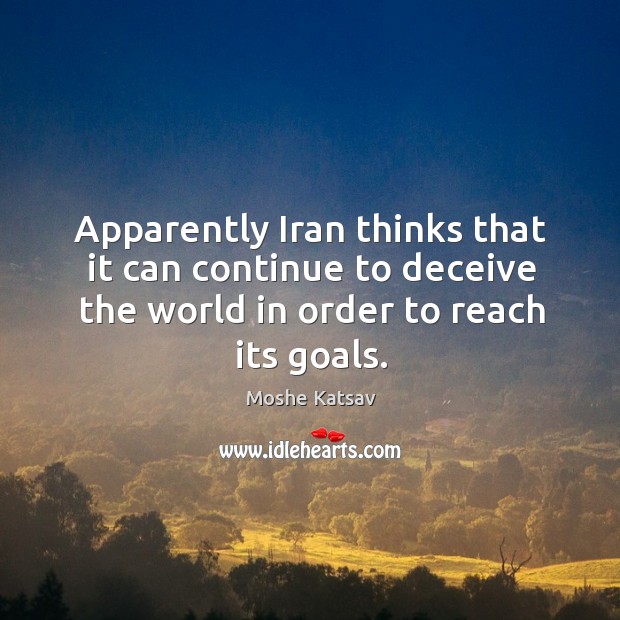 Apparently iran thinks that it can continue to deceive the world in order to reach its goals. Moshe Katsav Picture Quote
