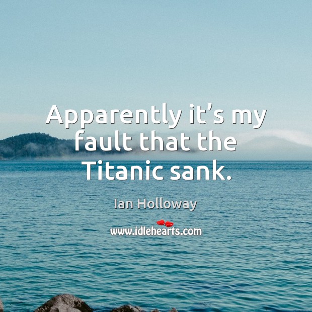 Apparently it’s my fault that the Titanic sank. Ian Holloway Picture Quote