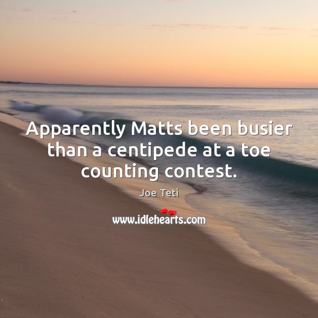 Apparently Matts been busier than a centipede at a toe counting contest. Joe Teti Picture Quote