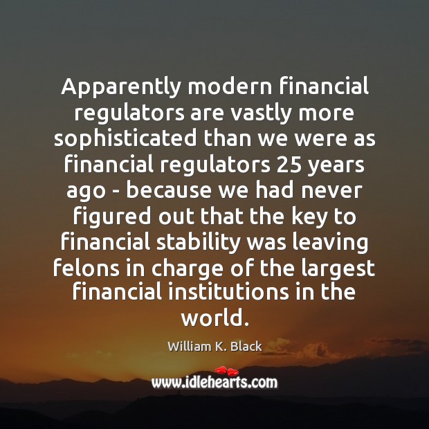 Apparently modern financial regulators are vastly more sophisticated than we were as William K. Black Picture Quote