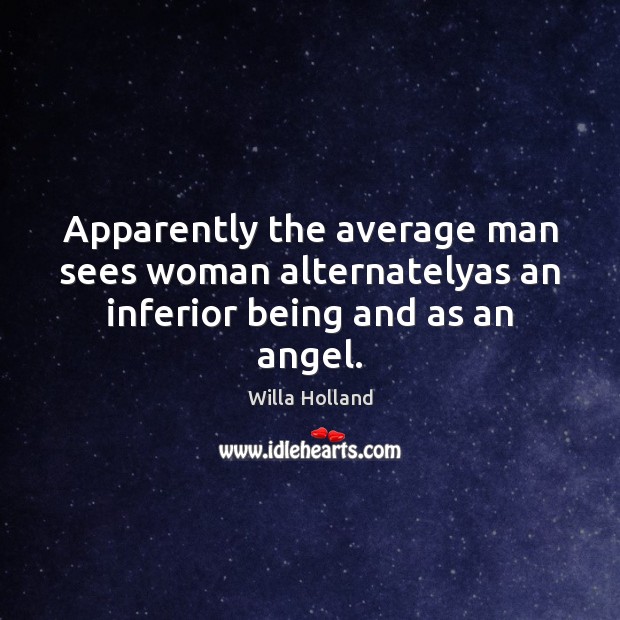 Apparently the average man sees woman alternatelyas an inferior being and as an angel. 