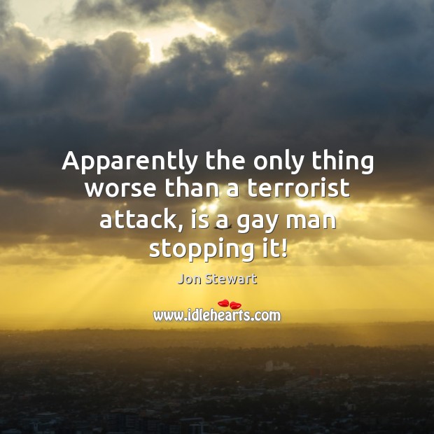 Apparently the only thing worse than a terrorist attack, is a gay man stopping it! Jon Stewart Picture Quote