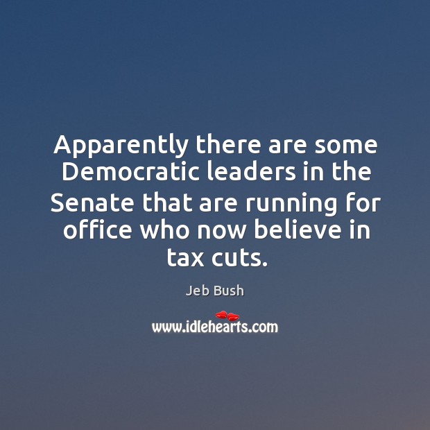 Apparently there are some democratic leaders in the senate that are running for office who now believe in tax cuts. Jeb Bush Picture Quote