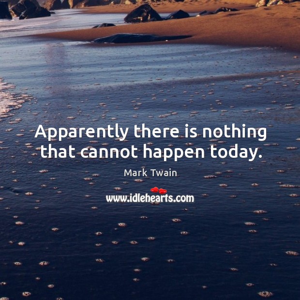 Apparently there is nothing that cannot happen today. Mark Twain Picture Quote