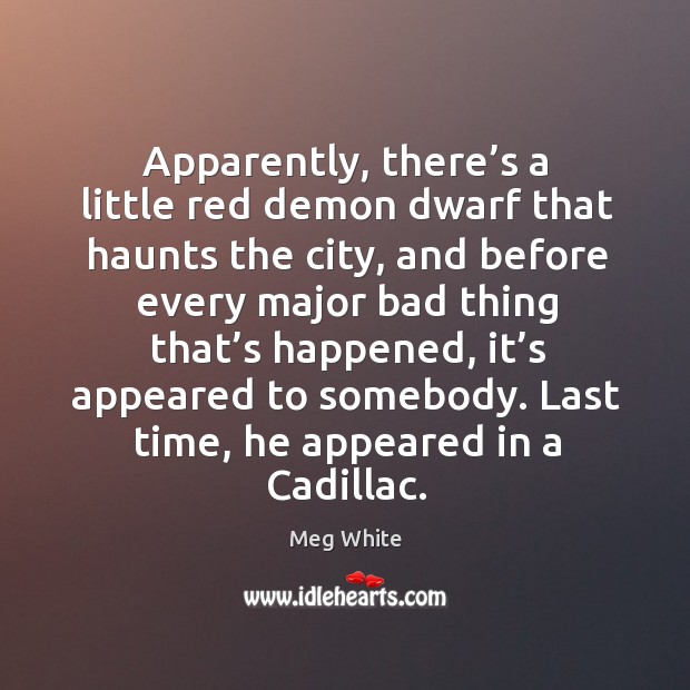 Apparently, there’s a little red demon dwarf that haunts the city, and before every Meg White Picture Quote
