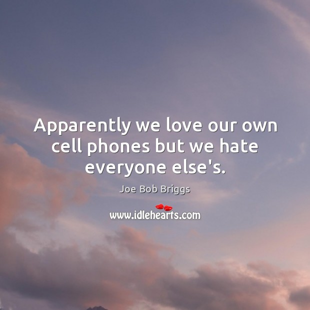 Apparently we love our own cell phones but we hate everyone else’s. Joe Bob Briggs Picture Quote