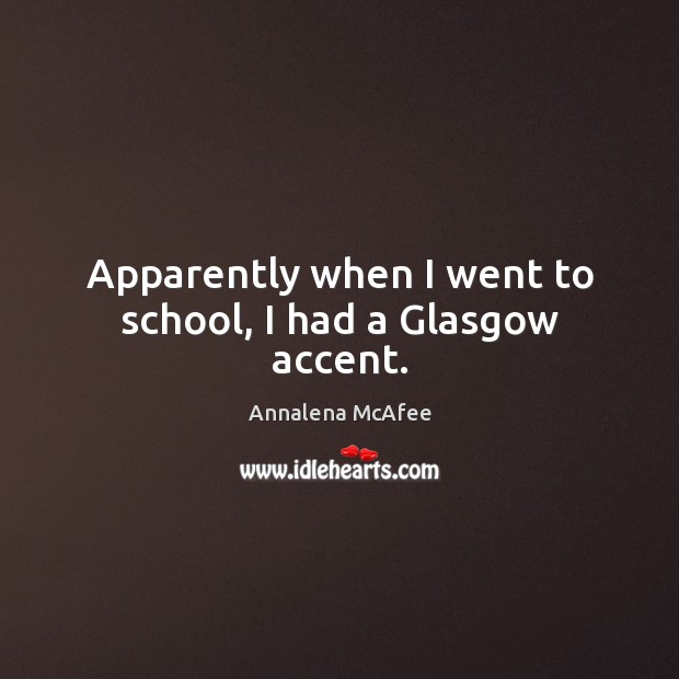Apparently when I went to school, I had a Glasgow accent. Annalena McAfee Picture Quote