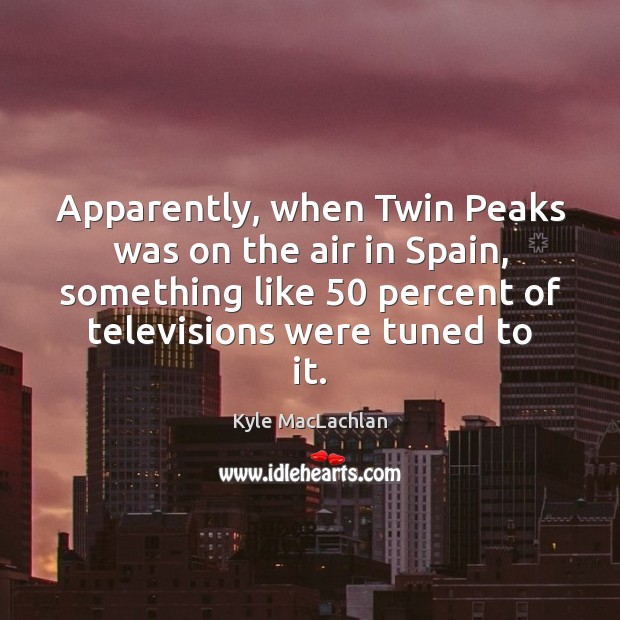 Apparently, when Twin Peaks was on the air in Spain, something like 50 Kyle MacLachlan Picture Quote