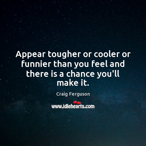 Appear tougher or cooler or funnier than you feel and there is a chance you’ll make it. Craig Ferguson Picture Quote
