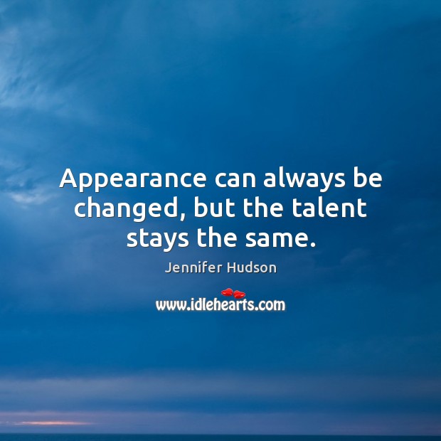 Appearance can always be changed, but the talent stays the same. Jennifer Hudson Picture Quote