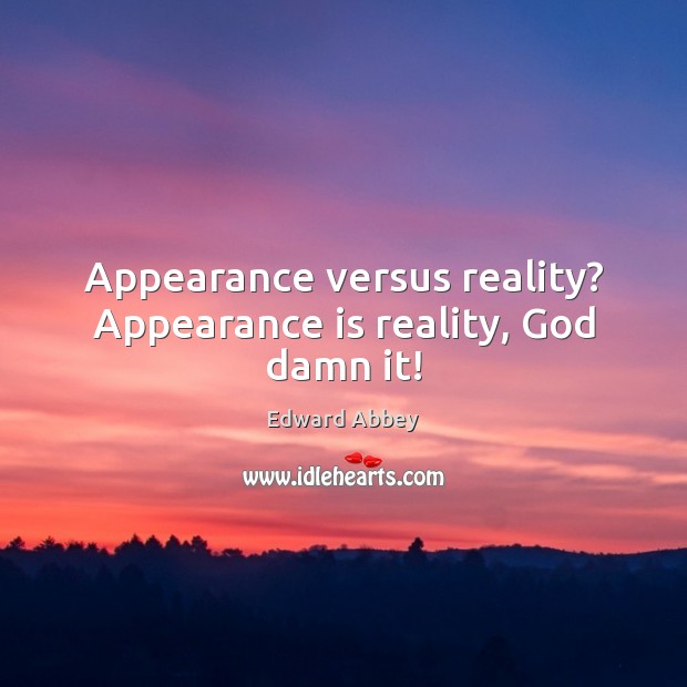 Appearance versus reality? Appearance is reality, God damn it! Image