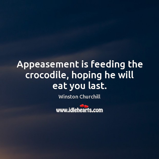 Appeasement is feeding the crocodile, hoping he will eat you last. Winston Churchill Picture Quote
