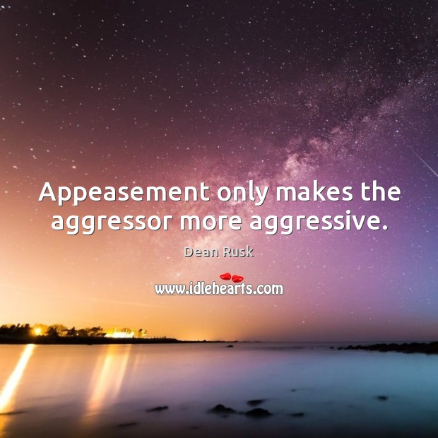 Appeasement only makes the aggressor more aggressive. Dean Rusk Picture Quote