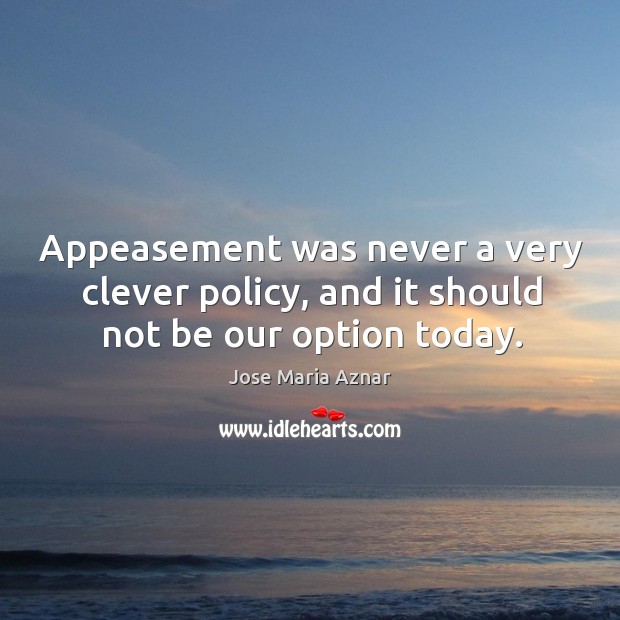 Appeasement was never a very clever policy, and it should not be our option today. Jose Maria Aznar Picture Quote