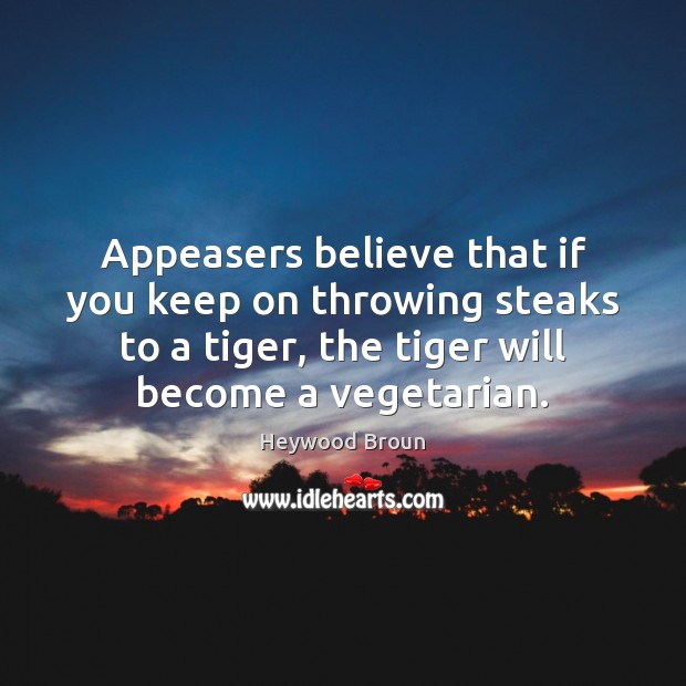 Appeasers believe that if you keep on throwing steaks to a tiger, Heywood Broun Picture Quote