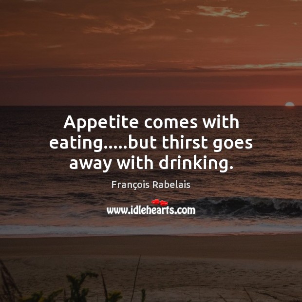 Appetite comes with eating…..but thirst goes away with drinking. François Rabelais Picture Quote