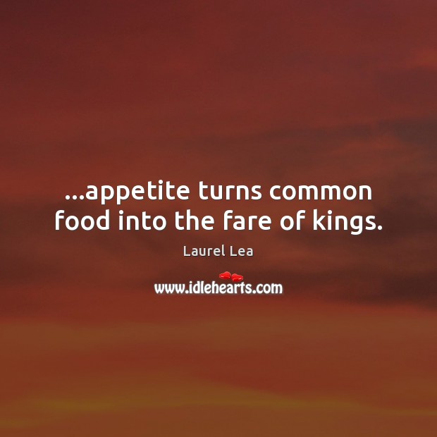 …appetite turns common food into the fare of kings. Laurel Lea Picture Quote
