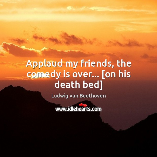 Applaud my friends, the comedy is over… [on his death bed] Ludwig van Beethoven Picture Quote