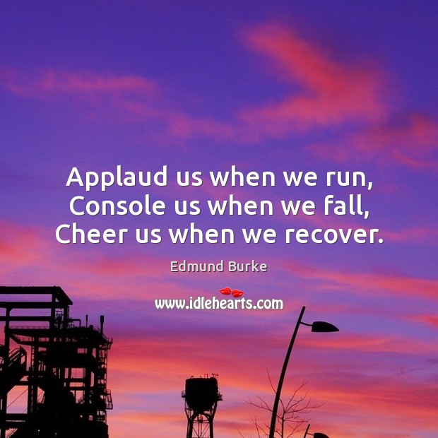 Applaud us when we run, Console us when we fall, Cheer us when we recover. Edmund Burke Picture Quote
