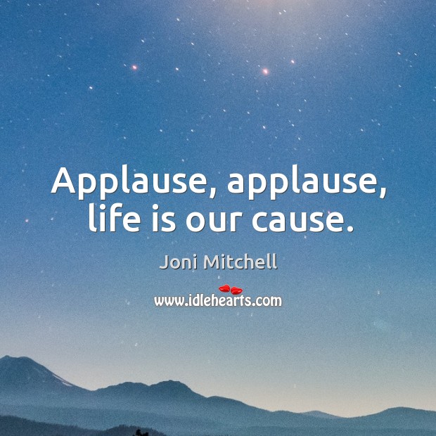 Applause, applause, life is our cause. Joni Mitchell Picture Quote