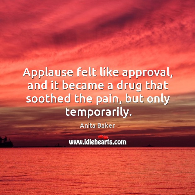 Applause felt like approval, and it became a drug that soothed the pain, but only temporarily. Anita Baker Picture Quote