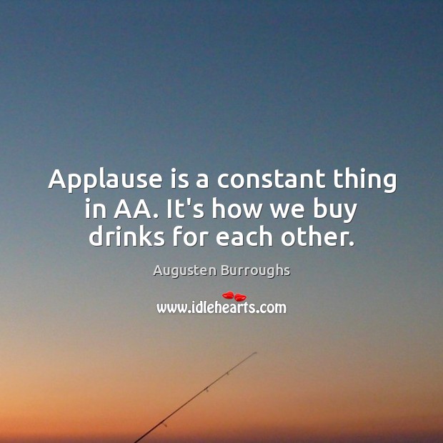 Applause is a constant thing in AA. It’s how we buy drinks for each other. Augusten Burroughs Picture Quote