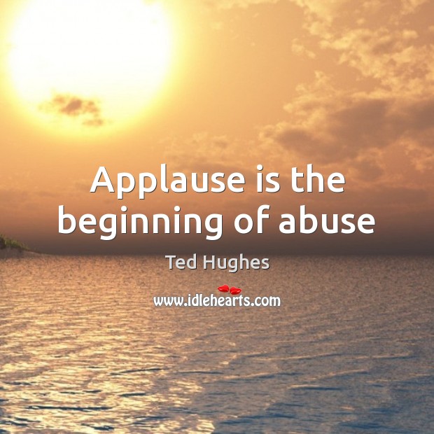 Applause is the beginning of abuse Ted Hughes Picture Quote