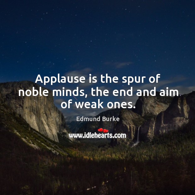 Applause is the spur of noble minds, the end and aim of weak ones. Image