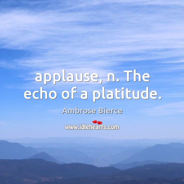 Applause, n. The echo of a platitude. Image