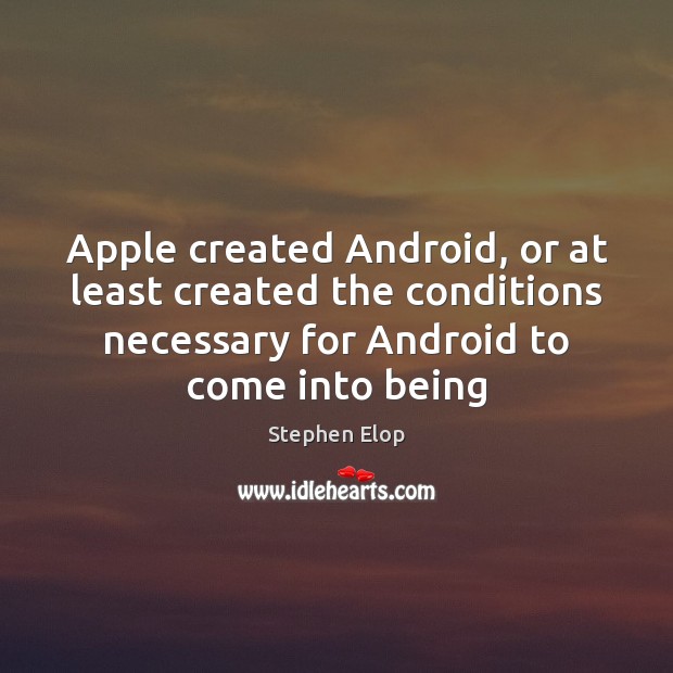 Apple created Android, or at least created the conditions necessary for Android Stephen Elop Picture Quote