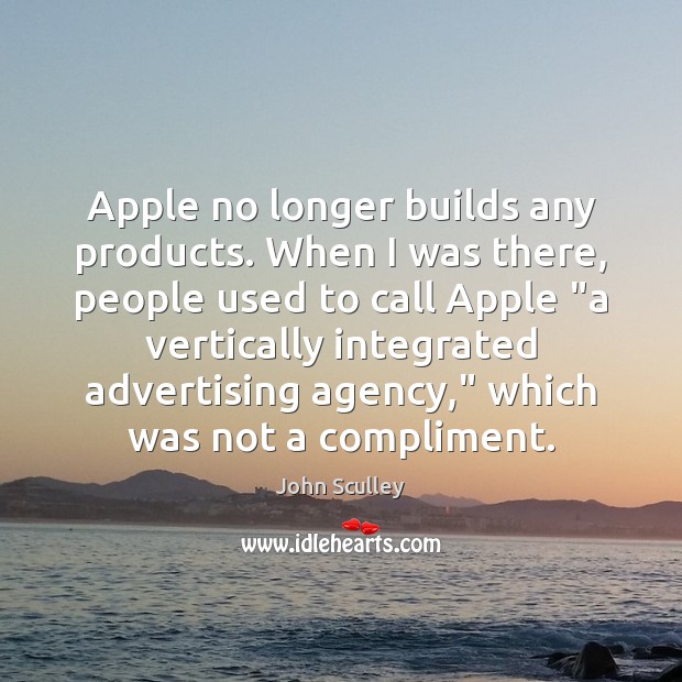 Apple no longer builds any products. When I was there, people used John Sculley Picture Quote