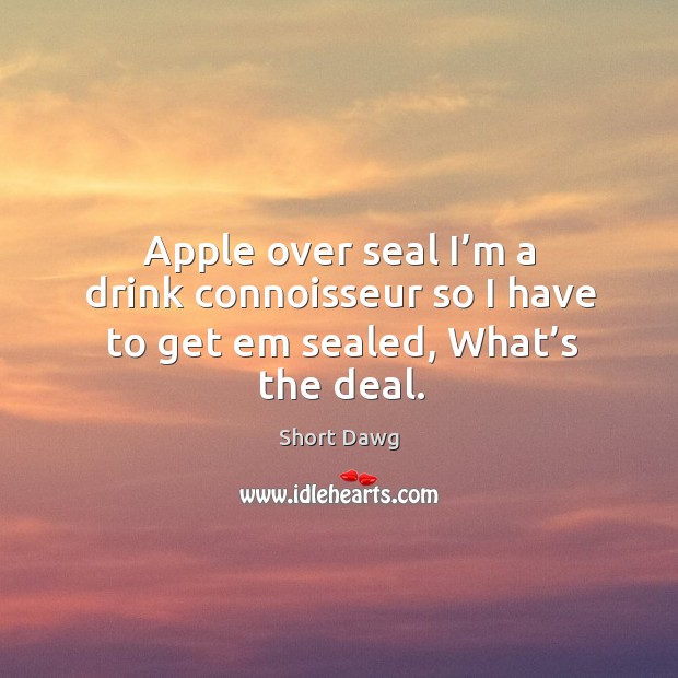 Apple over seal I’m a drink connoisseur so I have to get em sealed, what’s the deal. Short Dawg Picture Quote