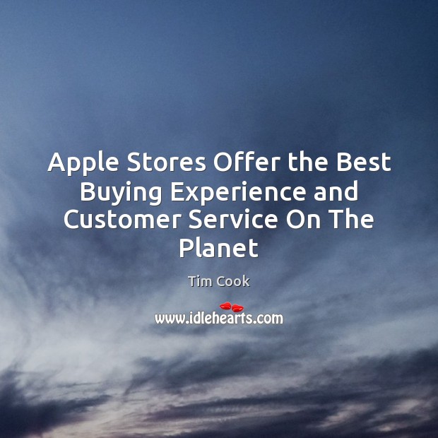 Apple Stores Offer the Best Buying Experience and Customer Service On The Planet Tim Cook Picture Quote