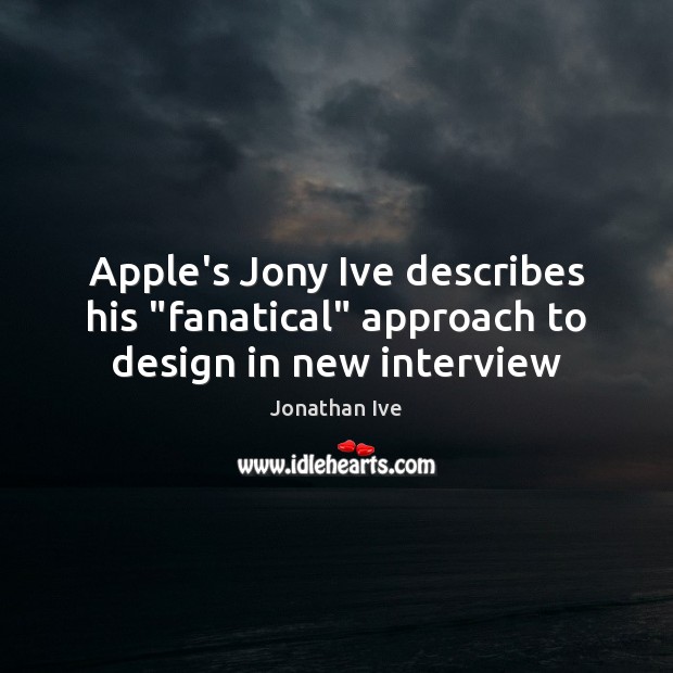 Apple’s Jony Ive describes his “fanatical” approach to design in new interview Jonathan Ive Picture Quote