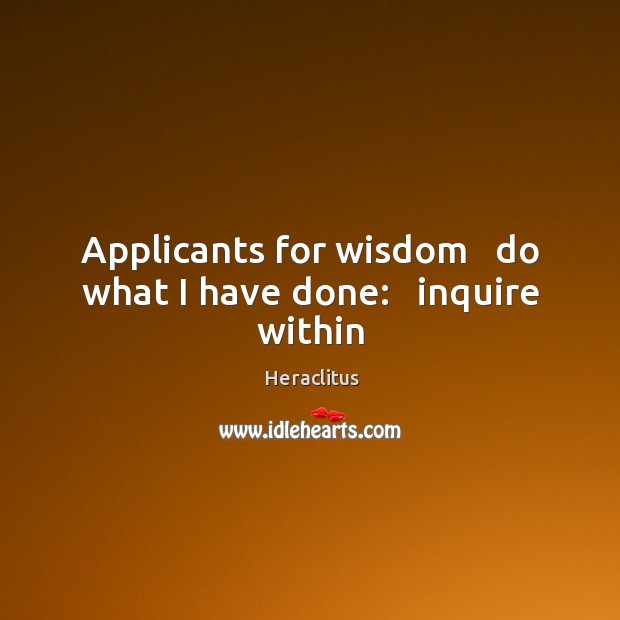 Applicants for wisdom   do what I have done:   inquire within Heraclitus Picture Quote