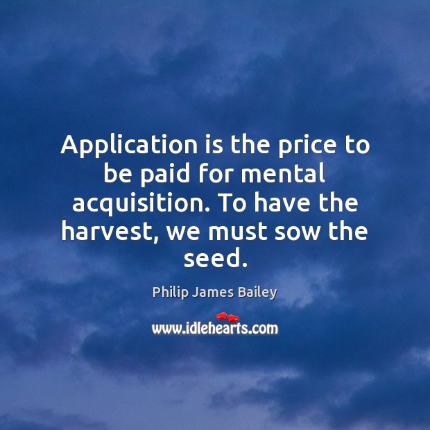 Application is the price to be paid for mental acquisition. To have Philip James Bailey Picture Quote