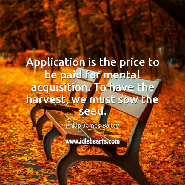 Application is the price to be paid for mental acquisition. To have Philip James Bailey Picture Quote