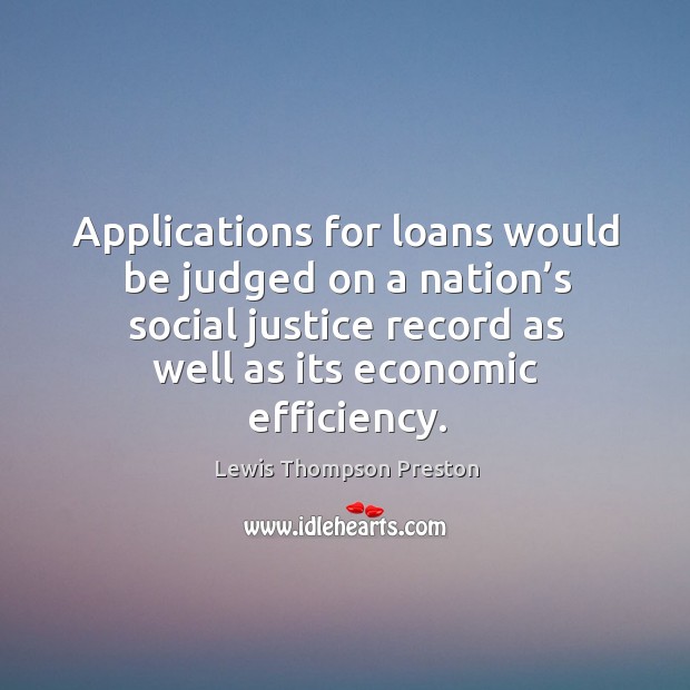 Applications for loans would be judged on a nation’s social justice record as well as its economic efficiency. Lewis Thompson Preston Picture Quote