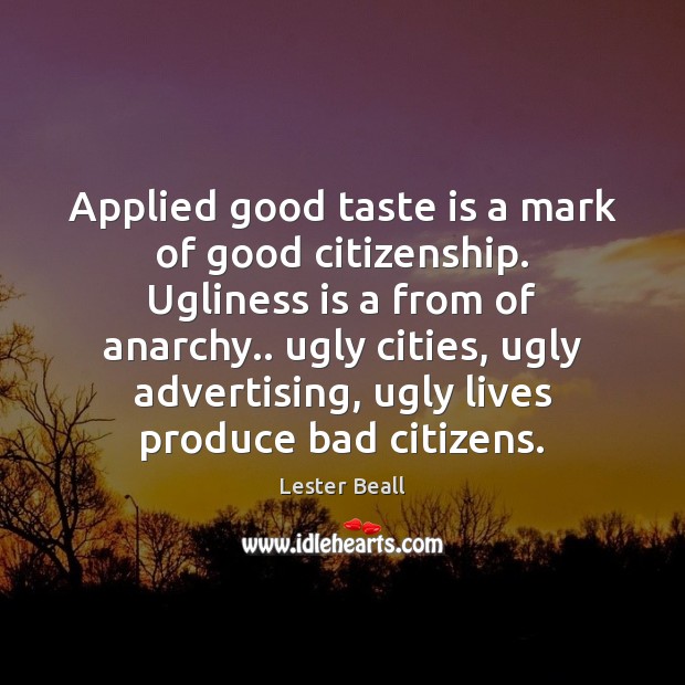 Applied good taste is a mark of good citizenship. Ugliness is a 