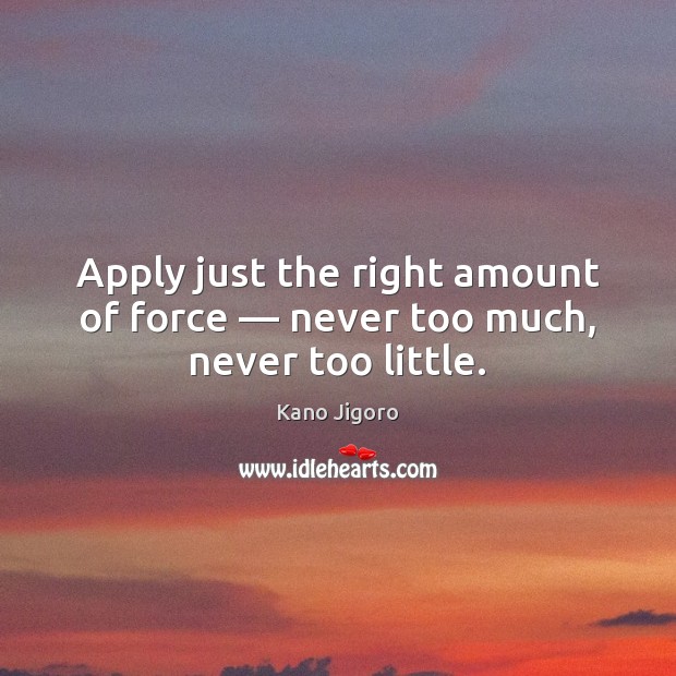 Apply just the right amount of force — never too much, never too little. Kano Jigoro Picture Quote