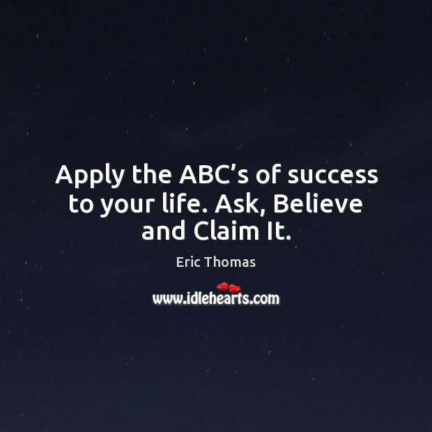Apply the ABC’s of success to your life. Ask, Believe and Claim It. Eric Thomas Picture Quote