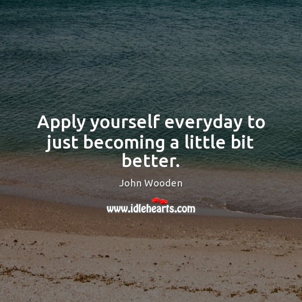 Apply yourself everyday to just becoming a little bit better. Image
