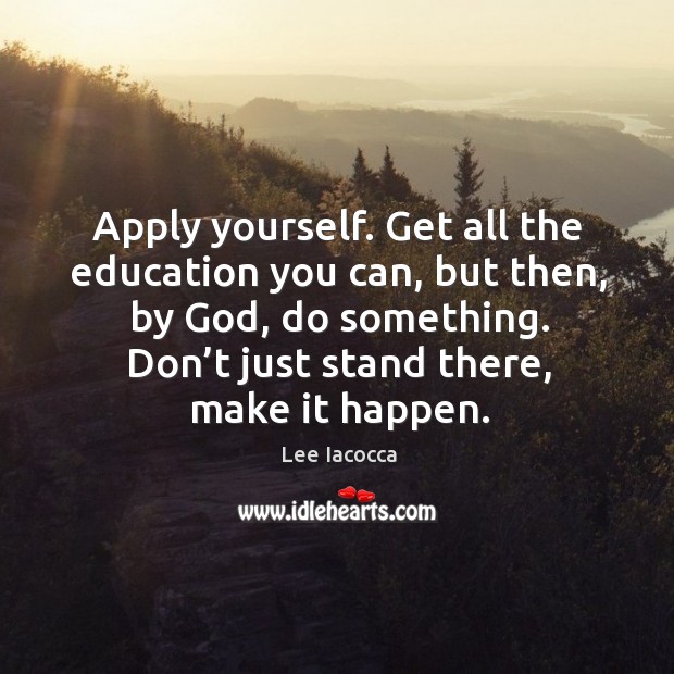 Apply yourself. Get all the education you can, but then, by God, do something. Don’t just stand there, make it happen. Image