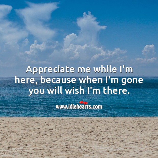 Appreciate me while I’m here, because when I’m gone you will wish I’m there. Appreciate Quotes Image