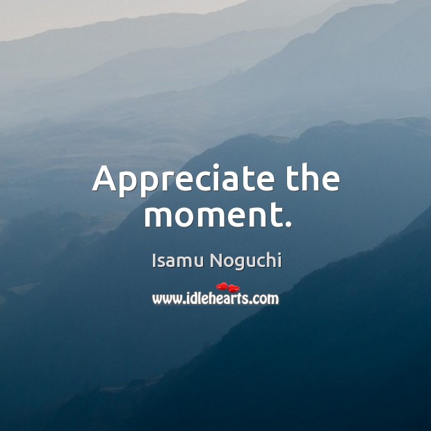 Appreciate the moment. Isamu Noguchi Picture Quote