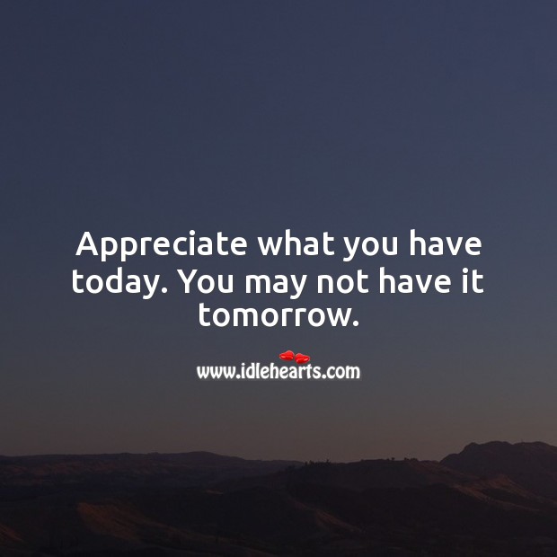 Appreciate what you have today. You may not have it tomorrow. Appreciate Quotes Image