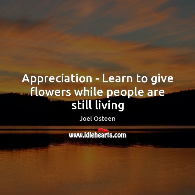 Appreciation – Learn to give flowers while people are still living 