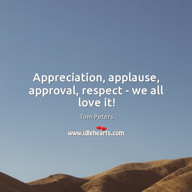 Appreciation, applause, approval, respect – we all love it! Tom Peters Picture Quote