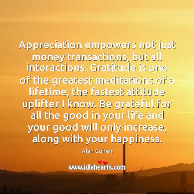 Appreciation empowers not just money transactions, but all interactions. Gratitude is one 